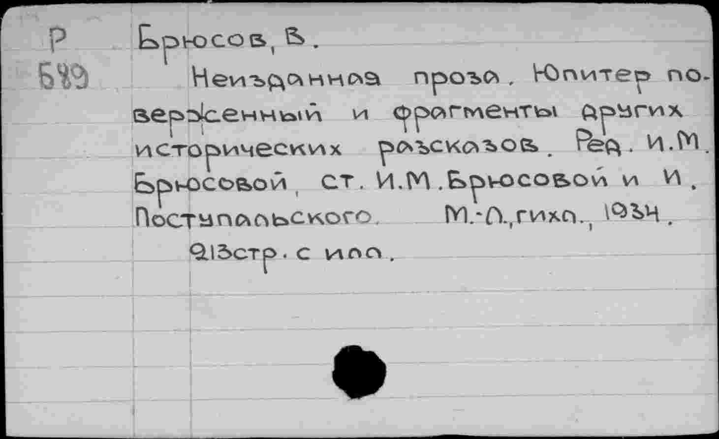 ﻿P ÈbpbOGOE»! .
Неиъ(данноа проъо» . Лпитео по-ae.pScev4Hta»tv\ и ç>p<?>rmeHTw ftpïimx исторических роъскс*ьоа .	. И.М,
Ьрюсоьой , ст. И.М .Ьрюсоаой и И. Поствпсчоьского. ГИ.-(1,гихс|.( ^ЪЧ